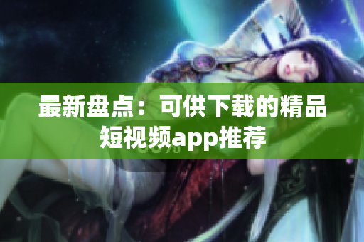 最新盘点：可供下载的精品短视频app推荐