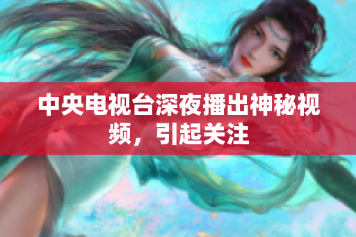 中央电视台深夜播出神秘视频，引起关注