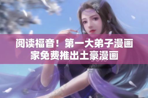 阅读福音！第一大弟子漫画家免费推出土豪漫画