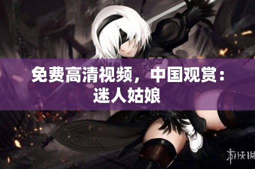 免费高清视频，中国观赏：迷人姑娘