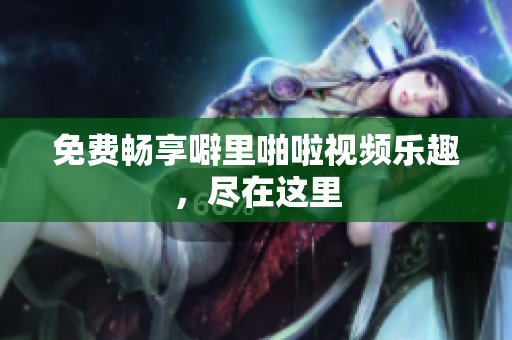 免费畅享噼里啪啦视频乐趣，尽在这里