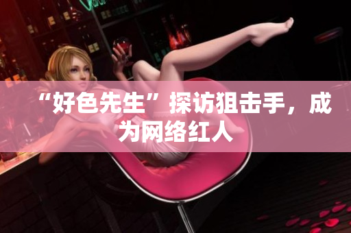 “好色先生”探访狙击手，成为网络红人