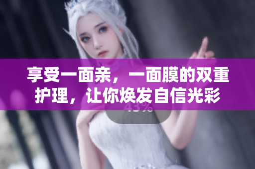 享受一面亲，一面膜的双重护理，让你焕发自信光彩