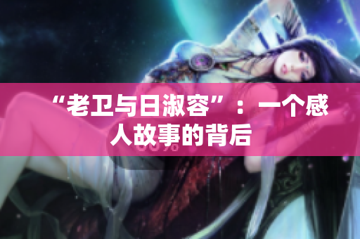 “老卫与日淑容”：一个感人故事的背后