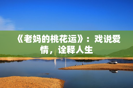 《老妈的桃花运》：戏说爱情，诠释人生
