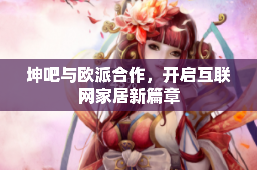 坤吧与欧派合作，开启互联网家居新篇章