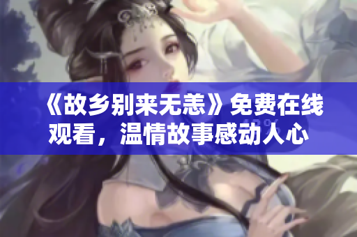《故乡别来无恙》免费在线观看，温情故事感动人心