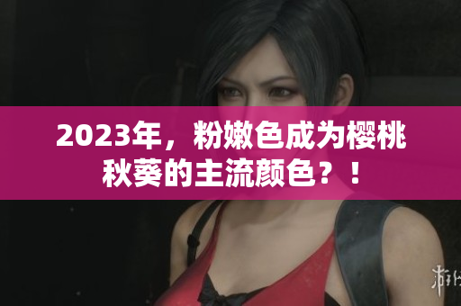 2023年，粉嫩色成为樱桃秋葵的主流颜色？！