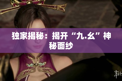 独家揭秘：揭开“九.幺”神秘面纱