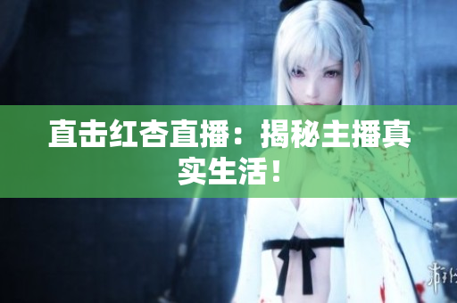 直击红杏直播：揭秘主播真实生活！