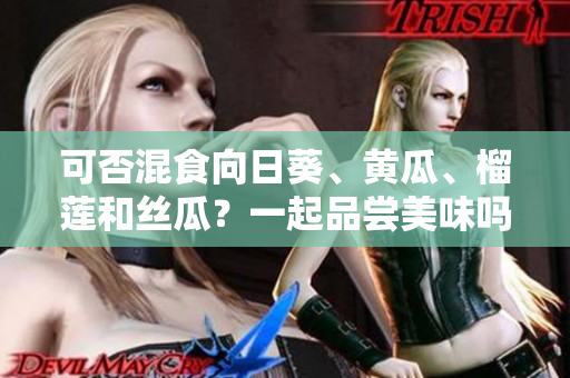 可否混食向日葵、黄瓜、榴莲和丝瓜？一起品尝美味吗？