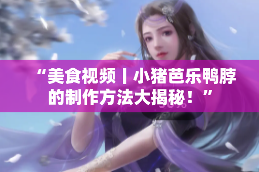 “美食视频丨小猪芭乐鸭脖的制作方法大揭秘！”
