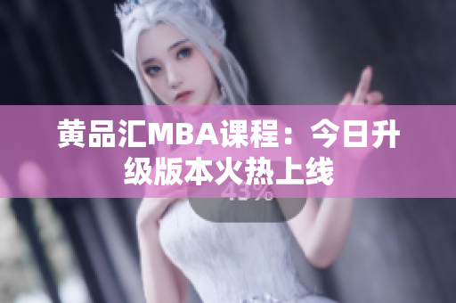 黄品汇MBA课程：今日升级版本火热上线