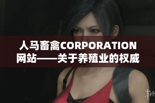 人马畜禽CORPORATION网站——关于养殖业的权威资讯