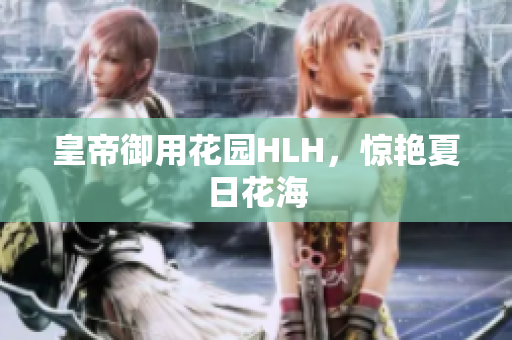 皇帝御用花园HLH，惊艳夏日花海