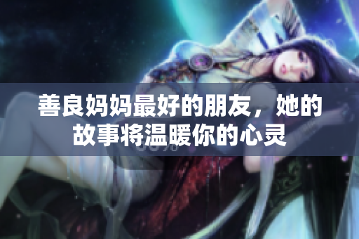 善良妈妈最好的朋友，她的故事将温暖你的心灵