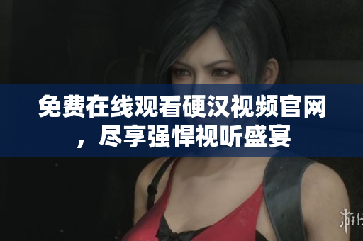 免费在线观看硬汉视频官网，尽享强悍视听盛宴