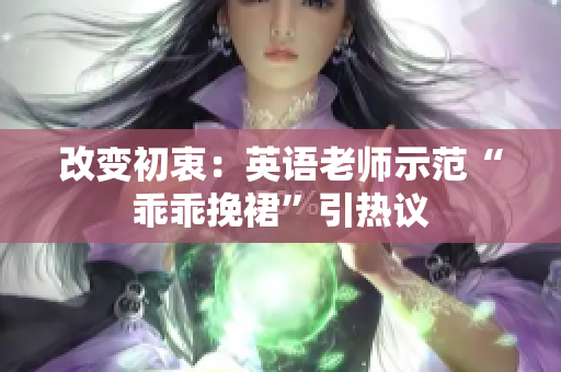 改变初衷：英语老师示范“乖乖挽裙”引热议