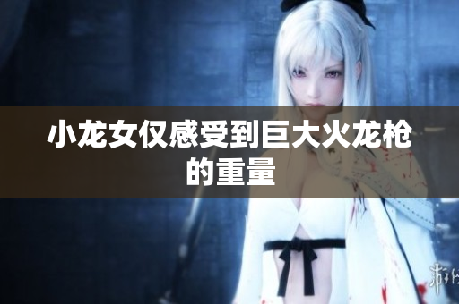 小龙女仅感受到巨大火龙枪的重量