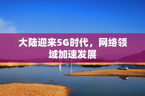 大陆迎来5G时代，网络领域加速发展