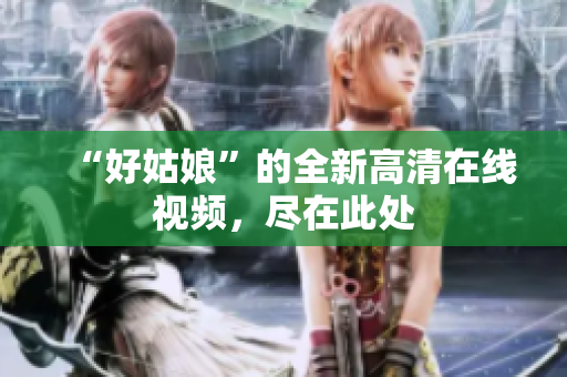 “好姑娘”的全新高清在线视频，尽在此处