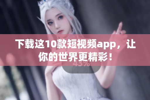 下载这10款短视频app，让你的世界更精彩！