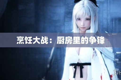 烹饪大战：厨房里的争锋