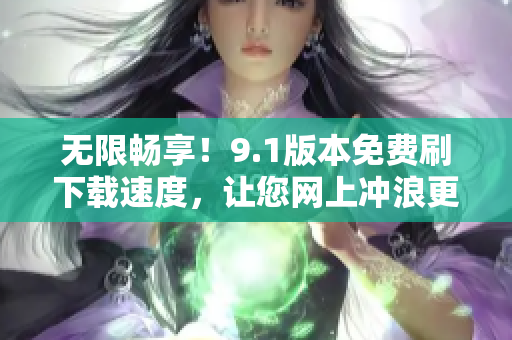 无限畅享！9.1版本免费刷下载速度，让您网上冲浪更畅快！