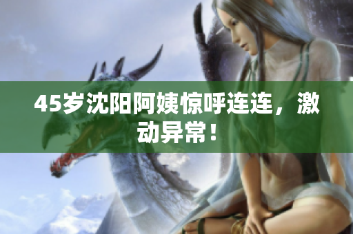 45岁沈阳阿姨惊呼连连，激动异常！