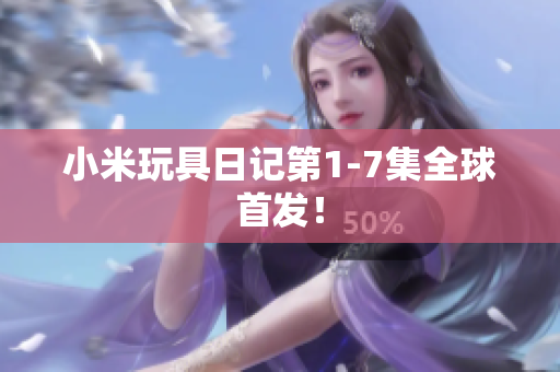 小米玩具日记第1-7集全球首发！