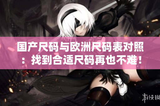 国产尺码与欧洲尺码表对照：找到合适尺码再也不难！