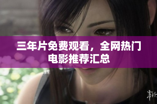 三年片免费观看，全网热门电影推荐汇总