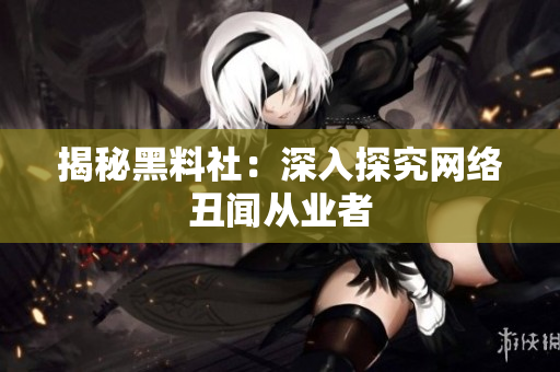 揭秘黑料社：深入探究网络丑闻从业者