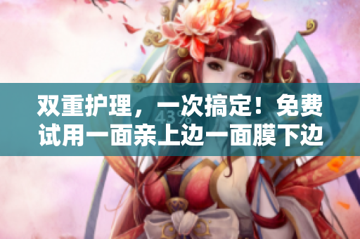 双重护理，一次搞定！免费试用一面亲上边一面膜下边