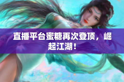 直播平台蜜糖再次登顶，崛起江湖！
