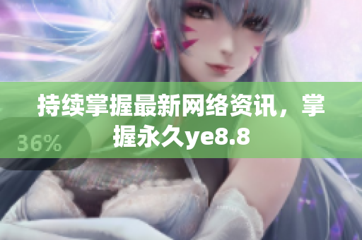 持续掌握最新网络资讯，掌握永久ye8.8