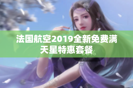 法国航空2019全新免费满天星特惠套餐