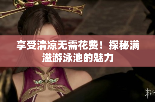 享受清凉无需花费！探秘满溢游泳池的魅力