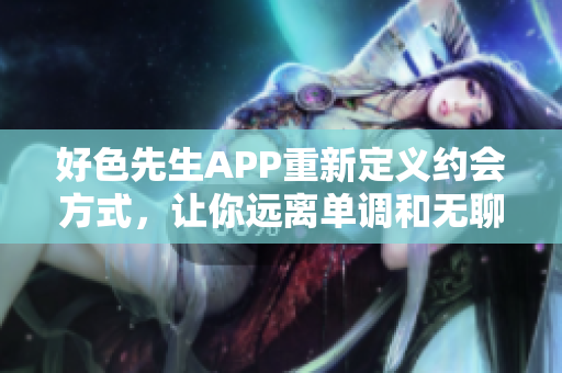 好色先生APP重新定义约会方式，让你远离单调和无聊！