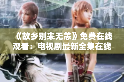 《故乡别来无恙》免费在线观看：电视剧最新全集在线分享