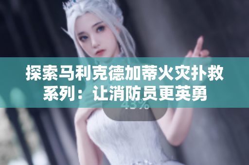 探索马利克德加蒂火灾扑救系列：让消防员更英勇