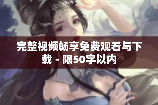 完整视频畅享免费观看与下载 - 限50字以内