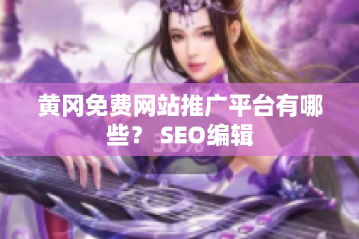 黄冈免费网站推广平台有哪些？ SEO编辑