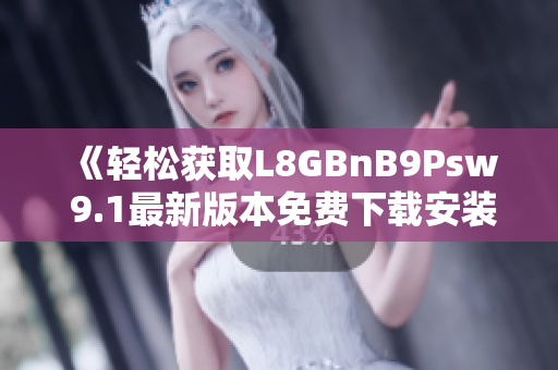 《轻松获取L8GBnB9Psw 9.1最新版本免费下载安装》