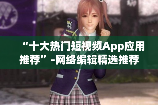 “十大热门短视频App应用推荐”-网络编辑精选推荐