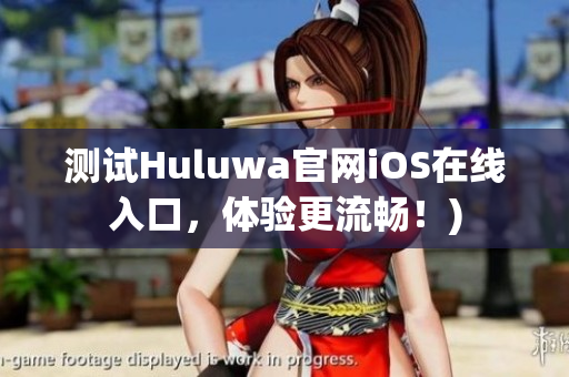 测试Huluwa官网iOS在线入口，体验更流畅！)