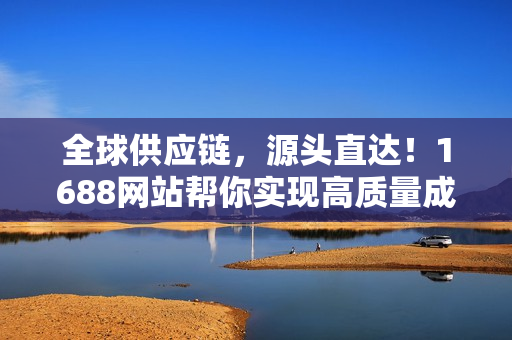 全球供应链，源头直达！1688网站帮你实现高质量成品！