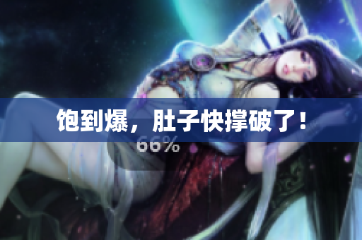 饱到爆，肚子快撑破了！