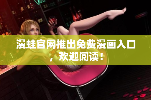 漫蛙官网推出免费漫画入口，欢迎阅读！