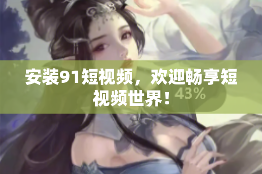 安装9.1短视频，欢迎畅享短视频世界！